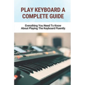 Play Keyboard A Complete Guide: Everything You Need To Know About Playing The Keyboard Fluently