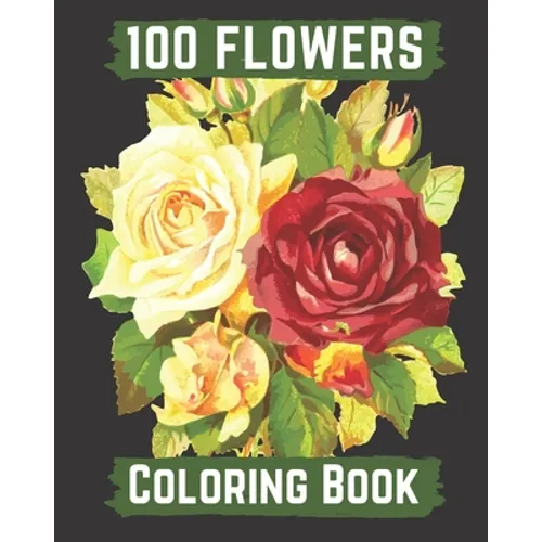 100 flowers coloring book: An Adult Coloring Book with Bouquets, Wreaths, Swirls, Patterns, Decorations, Inspirational Designs, and Lovely Floral