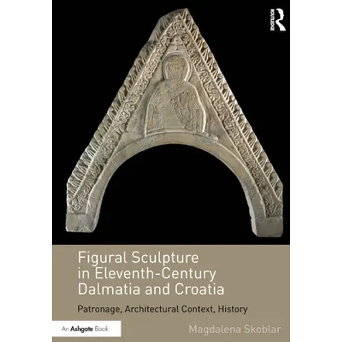 Figural Sculpture in Eleventh-Century Dalmatia and Croatia: Patronage, Architectural Context, History