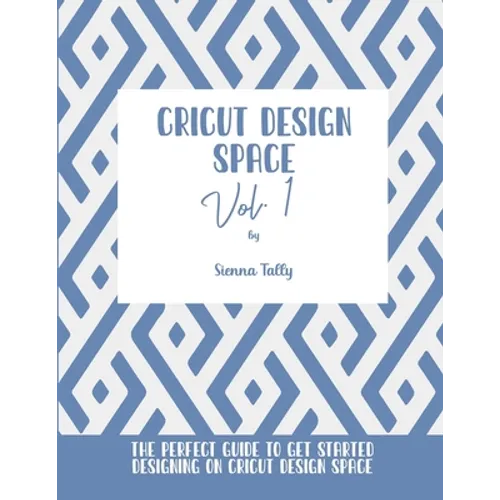 Cricut Design Space Vol.1: The Perfect Guide To Get Started Designing On Cricut Design Space