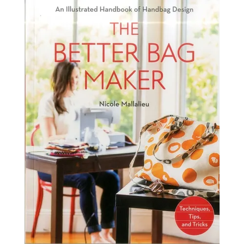 The Better Bag Maker: An Illustrated Handbook of Handbag Design - Techniques, Tips, and Tricks