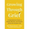 Growing Through Grief: A Compassionate Guide to Finding Meaning and Purpose After Life-Altering Loss