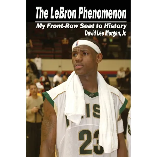 The LeBron Phenomenon: My Front-Row Seat to History