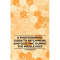 A Photographic Guide to Patchwork and Quilting During the Middle Ages
