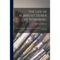 The Life of Albrecht Dürer of Nürnberg: With a Translation of His Letters and Journal, and an Account of His Works