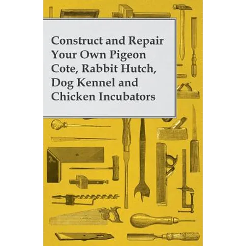 Construct and Repair Your Own Pigeon Cote, Rabbit Hutch, Dog Kennel and Chicken Incubators