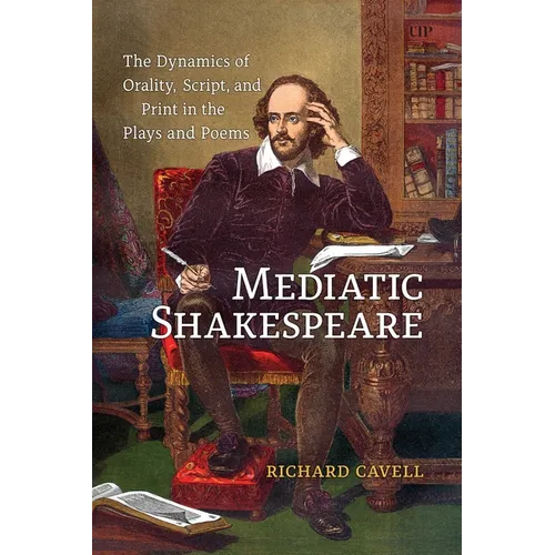 Mediatic Shakespeare: The Dynamics of Orality, Script and Print in the Plays and Poems