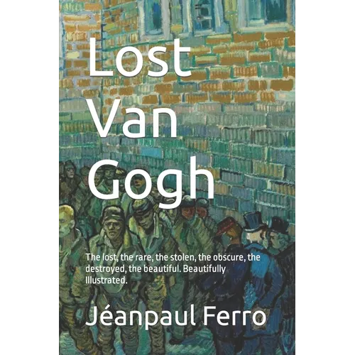 Lost Van Gogh: The lost, the rare, the stolen, the obscure, the destroyed, the beautiful. Beautifully Illustrated.