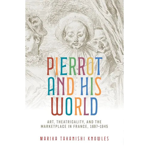 Pierrot and His World: Art, Theatricality, and the Marketplace in France, 1697-1945