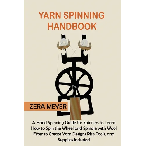 Yarn Spinning Handbook: A Hand Spinning Guide for Spinners to Learn How to Spin the Wheel or Spindle with Wool Fiber to Create Yarn Designs Plus Tools