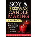 Soy & Beeswax Candle Making Handbook: How to Start a Homebased Profitable Candle Making Business