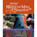 Never Knit Your Man a Sweater *unless you've got the ring!: 22 Handsome Projects for Every Level of Commitment
