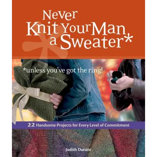 Never Knit Your Man a Sweater *unless you've got the ring!: 22 Handsome Projects for Every Level of Commitment