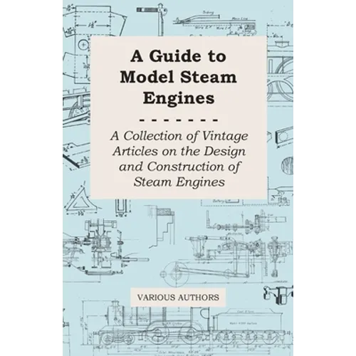 A Guide to Model Steam Engines - A Collection of Vintage Articles on the Design and Construction of Steam Engines