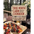 True North Cabin Cookbook: Recipes and Stories from a North Woods Table