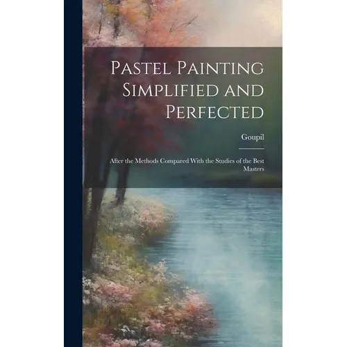 Pastel Painting Simplified and Perfected: After the Methods Compared With the Studies of the Best Masters