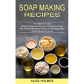 Soap Making Recipes: The Ultimate Beginners Guide to Effectively Make Natural Soaps at Home (The Ultimate Guide Book for Beginners to Learn Homemade S