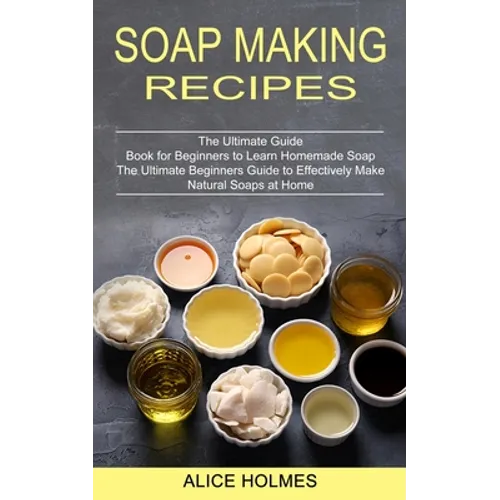 Soap Making Recipes: The Ultimate Beginners Guide to Effectively Make Natural Soaps at Home (The Ultimate Guide Book for Beginners to Learn Homemade S