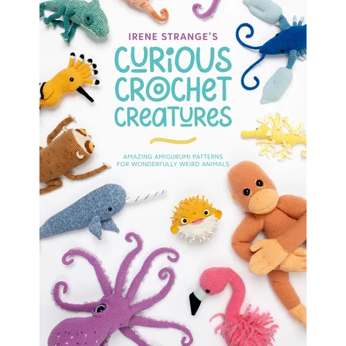 Irene Strange's Curious Crochet Creatures: Amazing Amigurumi Patterns for Wonderfully Weird Animals