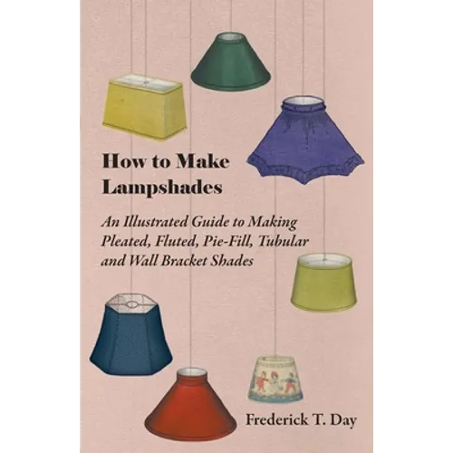 How to Make Lampshades - An Illustrated Guide to Making Pleated, Fluted, Pie-Fill, Tubular and Wall Bracket Shades