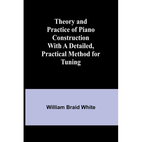 Theory and Practice of Piano Construction With a Detailed, Practical Method for Tuning