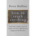 How to Teach Anything: Break down Complex Topics and Explain with Clarity, While Keeping Engagement and Motivation