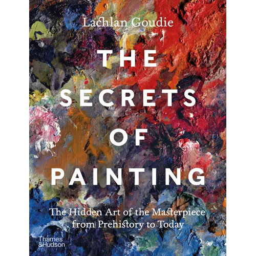 The Secrets of Painting: The Hidden Art of the Masterpiece from Prehistory to Today
