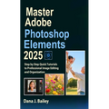 Master Adobe Photoshop Elements 2025: Step by Step Quick Tutorials to Professional Image Editing and Organization