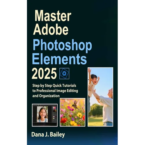 Master Adobe Photoshop Elements 2025: Step by Step Quick Tutorials to Professional Image Editing and Organization
