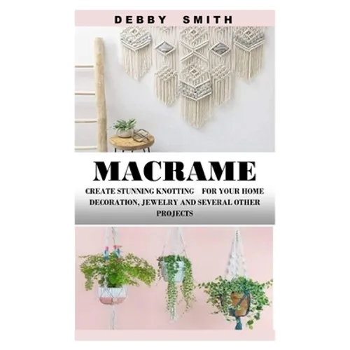 Macrame: Create Stunning Knotting for Your Home Decoration, Jewelry and Several Other Projects