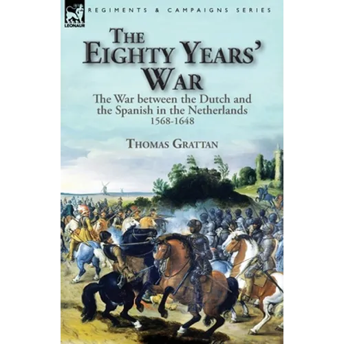The Eighty Years' War: the War between the Dutch and the Spanish in the Netherlands, 1568-1648