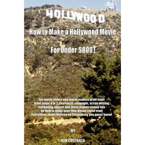 How to Make a Hollywood Movie for Under $800!: For Movie Lovers and Movie Makers of All Kind! from Steps A to Z. Contracts, Copyright, Script Writing,