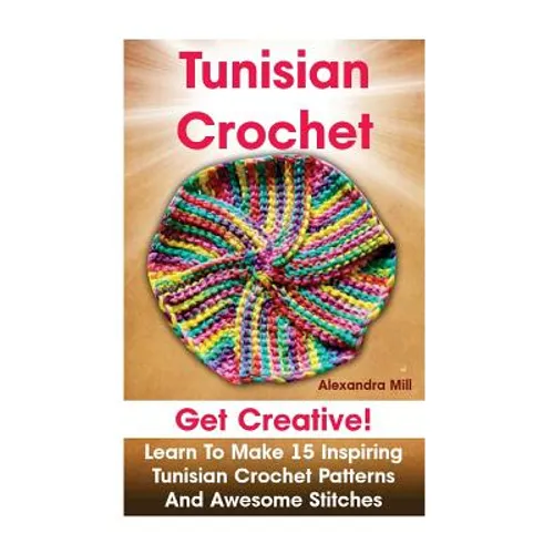 Tunisian Crochet: Get creative! Learn to Make 15 Inspiring Tunisian Crochet Patterns and Awesome Stitches: (Tunisian Crochet, How To Cro