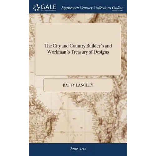 The City and Country Builder's and Workman's Treasury of Designs: Or the art of Drawing and Working the Ornamental Parts of Architecture. Illustrated