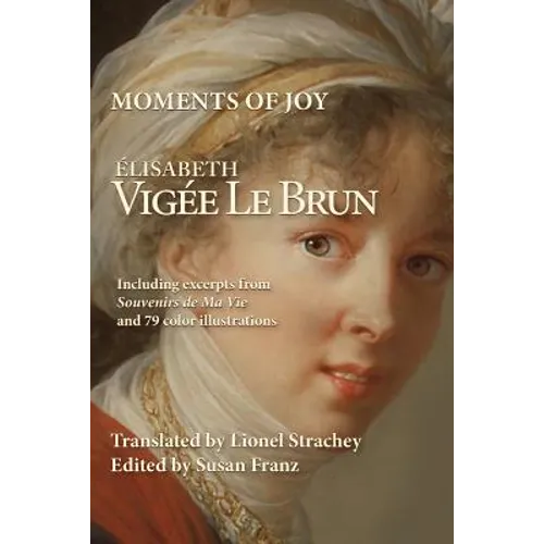 Moments of Joy Elizabeth Vigee Le Brun: Including excerpts from Souvenirs de Ma Vie and 79 color illustrations