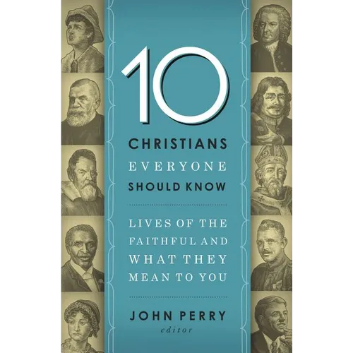 The 10 Christians Everyone Should Know: Lives of the Faithful and What They Mean to You