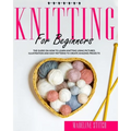 Knitting for Beginners: The Guide On How To Learn Knitting Using Pictures, Illustration And Easy Patterns To Create Amazing Projects
