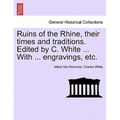 Ruins of the Rhine, Their Times and Traditions. Edited by C. White ... with ... Engravings, Etc.