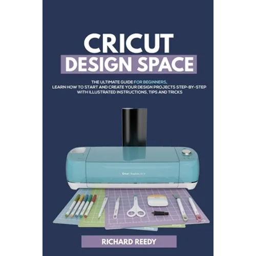 Cricut Design Space: The Ultimate Guide for Beginners, Learn How To Start and Create Your Design Projects Step-by-Step With Illustrated Ins