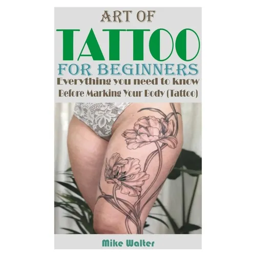 Art of Tattoo for Beginners: Everything you need to know Before Marking Your Body (Tattoo).
