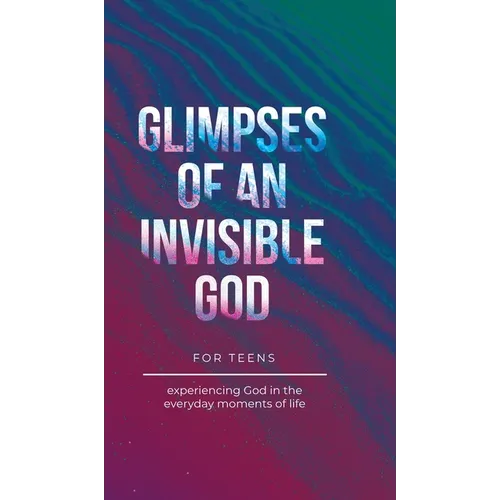 Glimpses of an Invisible God for Teens: Experiencing God in the Everyday Moments of Life