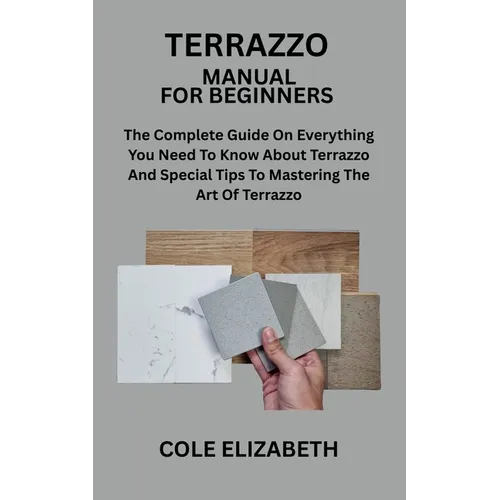 Terrazzo Manual for Beginners: The Complete Guide On Everything You Need To Know About Terrazzo And Special Tips To Mastering The Art Of Terrazzo
