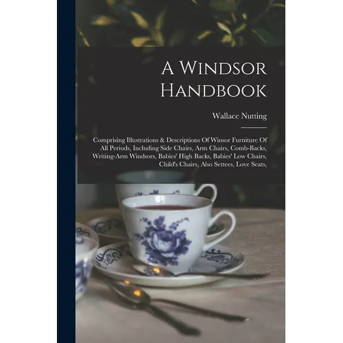 A Windsor Handbook: Comprising Illustrations & Descriptions Of Winsor Furniture Of All Periods, Including Side Chairs, Arm Chairs, Comb-ba