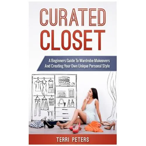 Curated Closet: A Beginners Guide To Wardrobe Makeovers And Creating Your Own Unique Personal Style