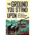 The Ground You Stand Upon: Life of a Skytrooper in Vietnam