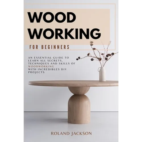 Woodworking for Beginners: An Essential Guide to Learn All Secrets, Techniques and Skills of Woodworking with Incredible DIY Projects.