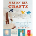 Mason Jar Crafts: DIY Projects for Adorable and Rustic Decor, Clever Storage, Inventive Lighting and Much More