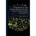 Year Book Of The Public Museum Of The City Of Milwaukee, Volumes 1-3