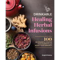 Drinkable Healing Herbal Infusions: 100 Beverages to Soothe Your Ailments and Boost Your Immunity