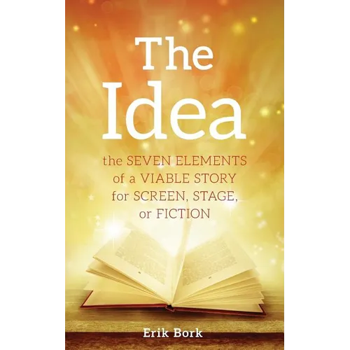 The Idea: The Seven Elements of a Viable Story for Screen, Stage or Fiction